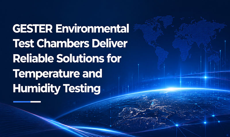 GESTER Environmental Test Chambers Deliver Reliable Solutions for Temperature and Humidity Testing